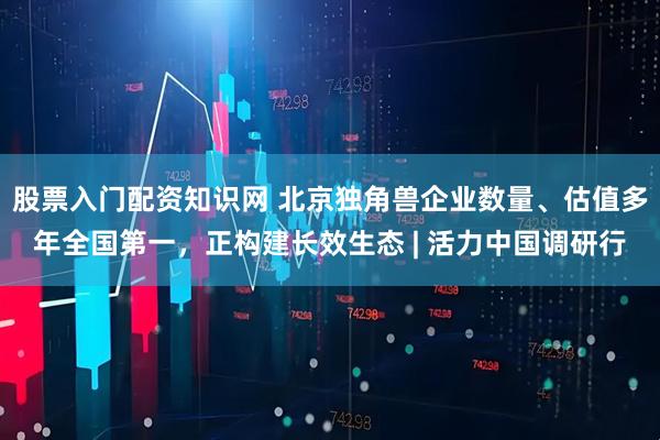 股票入门配资知识网 北京独角兽企业数量、估值多年全国第一，正构建长效生态 | 活力中国调研行