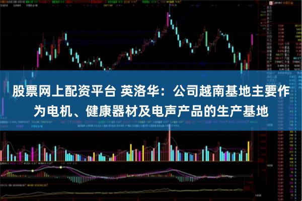 股票网上配资平台 英洛华：公司越南基地主要作为电机、健康器材及电声产品的生产基地