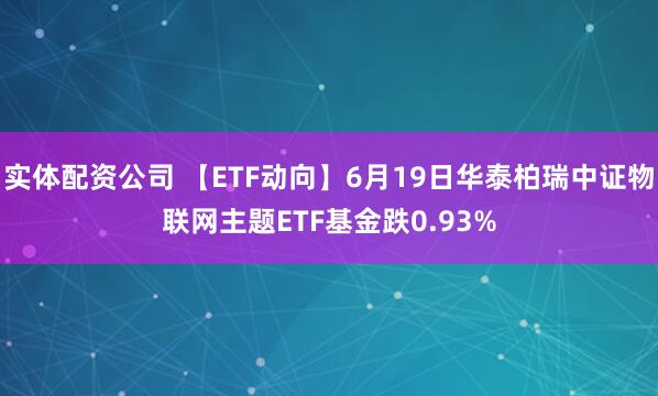 实体配资公司 【ETF动向】6月19日华泰柏瑞中证物联网主题ETF基金跌0.93%