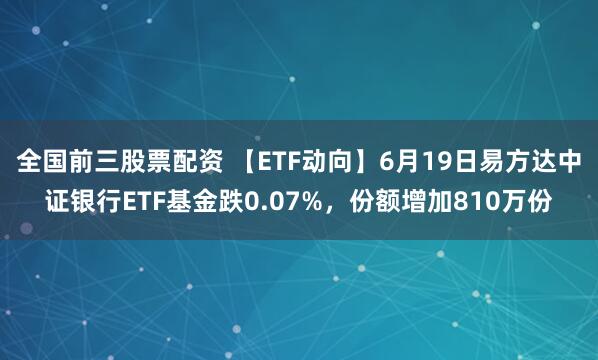 全国前三股票配资 【ETF动向】6月19日易方达中证银行ETF基金跌0.07%，份额增加810万份
