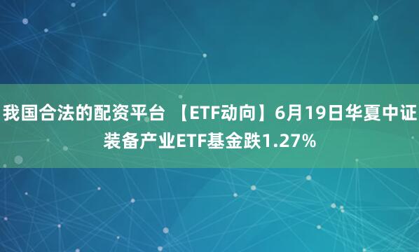 我国合法的配资平台 【ETF动向】6月19日华夏中证装备产业ETF基金跌1.27%
