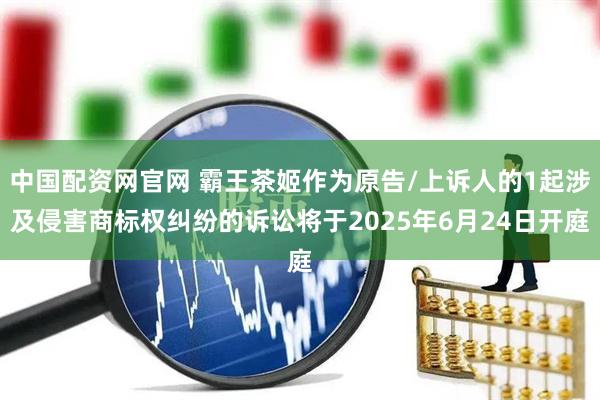 中国配资网官网 霸王茶姬作为原告/上诉人的1起涉及侵害商标权纠纷的诉讼将于2025年6月24日开庭