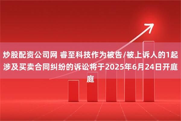 炒股配资公司网 睿至科技作为被告/被上诉人的1起涉及买卖合同纠纷的诉讼将于2025年6月24日开庭