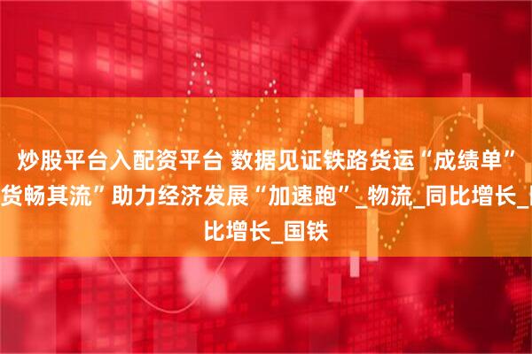 炒股平台入配资平台 数据见证铁路货运“成绩单”，“货畅其流”助力经济发展“加速跑”_物流_同比增长_国铁