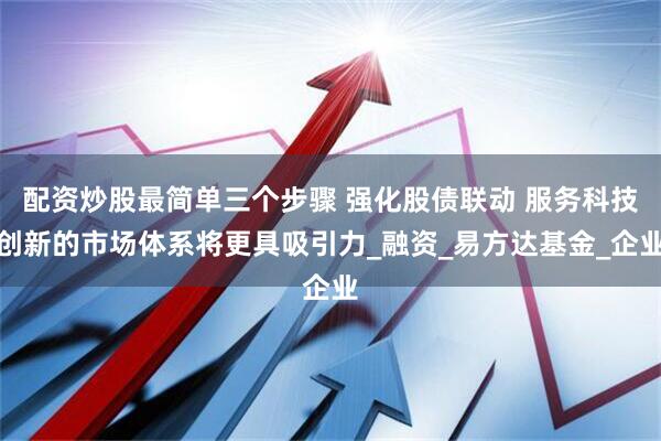 配资炒股最简单三个步骤 强化股债联动 服务科技创新的市场体系将更具吸引力_融资_易方达基金_企业