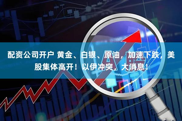 配资公司开户 黄金、白银、原油，加速下跌，美股集体高开！以伊冲突，大消息！