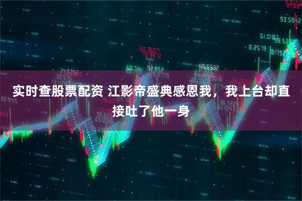 实时查股票配资 江影帝盛典感恩我，我上台却直接吐了他一身