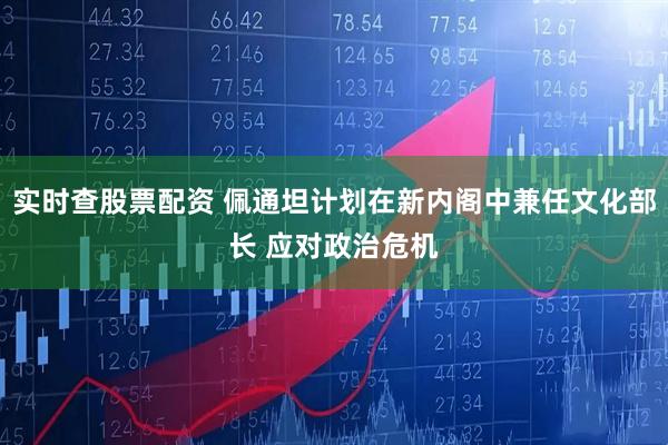 实时查股票配资 佩通坦计划在新内阁中兼任文化部长 应对政治危机