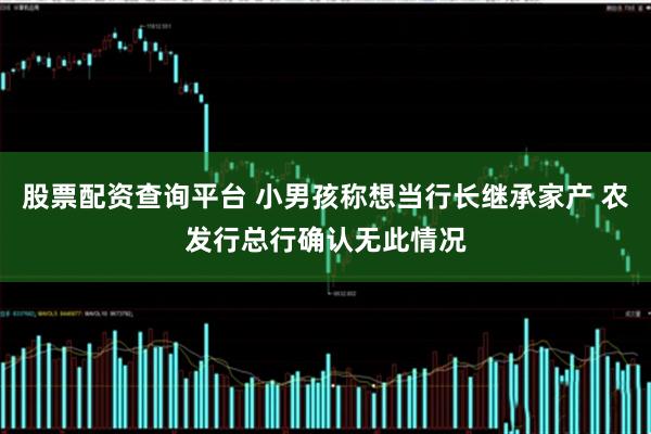 股票配资查询平台 小男孩称想当行长继承家产 农发行总行确认无此情况