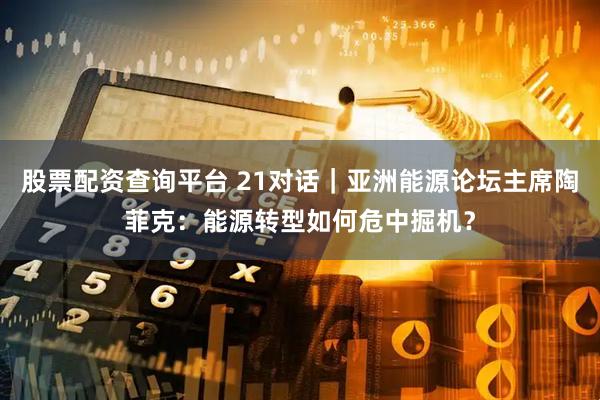 股票配资查询平台 21对话｜亚洲能源论坛主席陶菲克：能源转型如何危中掘机？