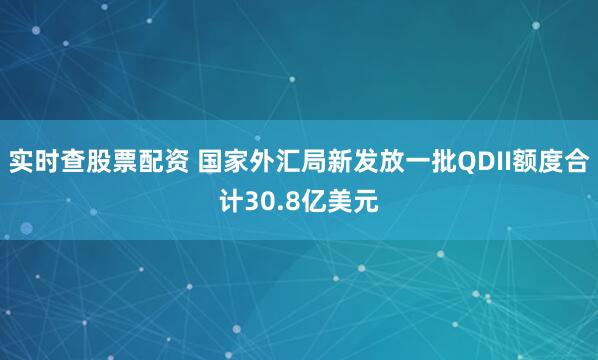 实时查股票配资 国家外汇局新发放一批QDII额度合计30.8亿美元
