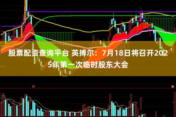 股票配资查询平台 英搏尔：7月18日将召开2025年第一次临时股东大会