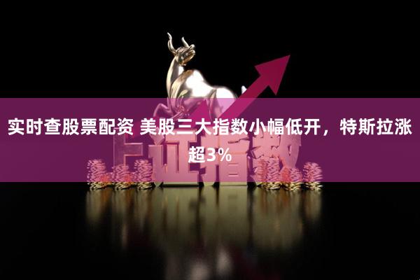 实时查股票配资 美股三大指数小幅低开，特斯拉涨超3%