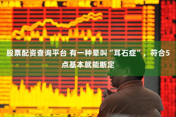 股票配资查询平台 有一种晕叫“耳石症”，符合5点基本就能断定