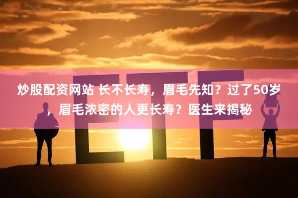 炒股配资网站 长不长寿，眉毛先知？过了50岁，眉毛浓密的人更长寿？医生来揭秘