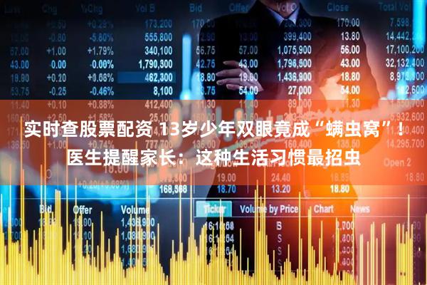 实时查股票配资 13岁少年双眼竟成“螨虫窝”！医生提醒家长：这种生活习惯最招虫