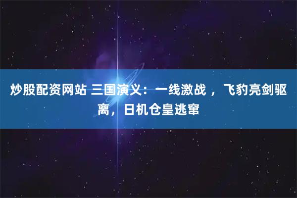炒股配资网站 三国演义：一线激战 ，飞豹亮剑驱离，日机仓皇逃窜