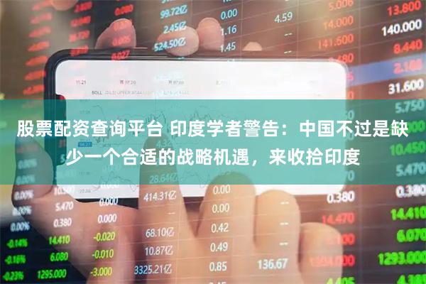 股票配资查询平台 印度学者警告：中国不过是缺少一个合适的战略机遇，来收拾印度
