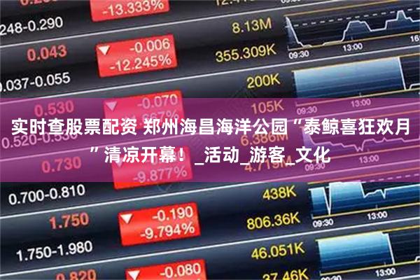 实时查股票配资 郑州海昌海洋公园“泰鲸喜狂欢月”清凉开幕！_活动_游客_文化