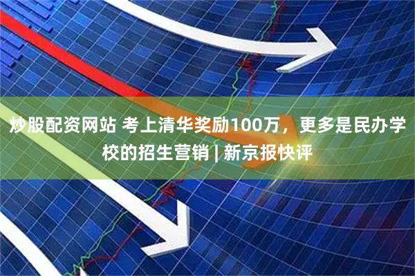 炒股配资网站 考上清华奖励100万，更多是民办学校的招生营销 | 新京报快评