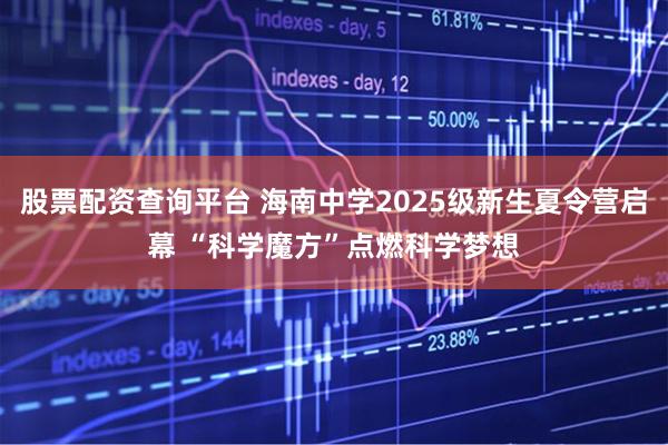 股票配资查询平台 海南中学2025级新生夏令营启幕 “科学魔方”点燃科学梦想