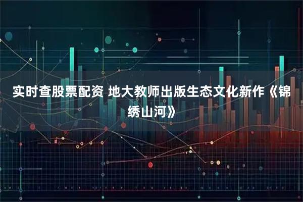 实时查股票配资 地大教师出版生态文化新作《锦绣山河》