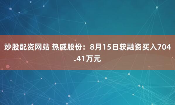 炒股配资网站 热威股份：8月15日获融资买入704.41万元