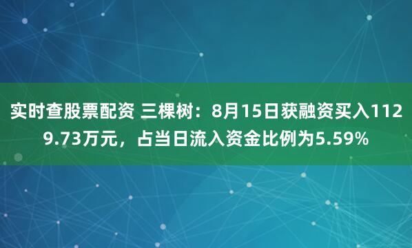 实时查股票配资 三棵树：8月15日获融资买入1129.73万元，占当日流入资金比例为5.59%