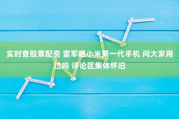 实时查股票配资 雷军晒小米第一代手机 问大家用过吗 评论区集体怀旧