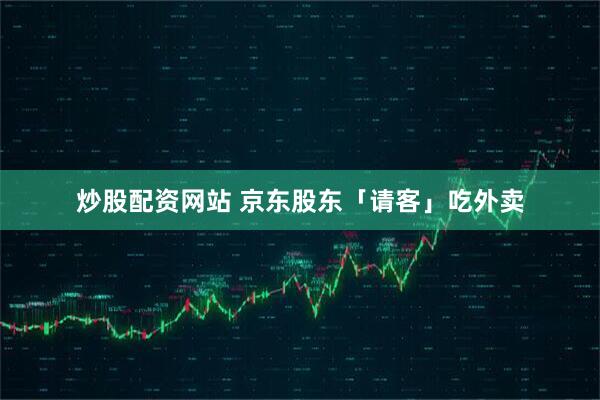 炒股配资网站 京东股东「请客」吃外卖