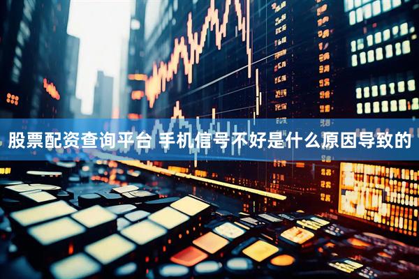 股票配资查询平台 手机信号不好是什么原因导致的