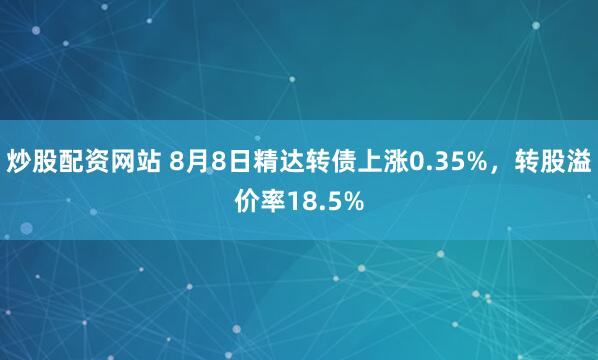 炒股配资网站 8月8日精达转债上涨0.35%,转股溢价率18.5%