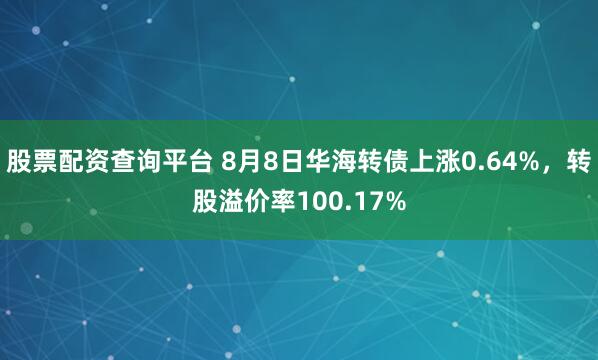 股票配资查询平台 8月8日华海转债上涨0.64%,转股溢价率100.17%