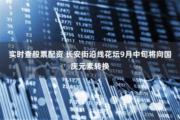 实时查股票配资 长安街沿线花坛9月中旬将向国庆元素转换