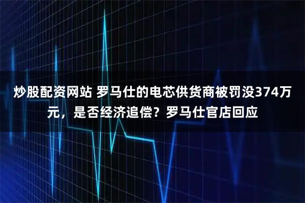 炒股配资网站 罗马仕的电芯供货商被罚没374万元,是否经济追偿?罗马仕官店回应