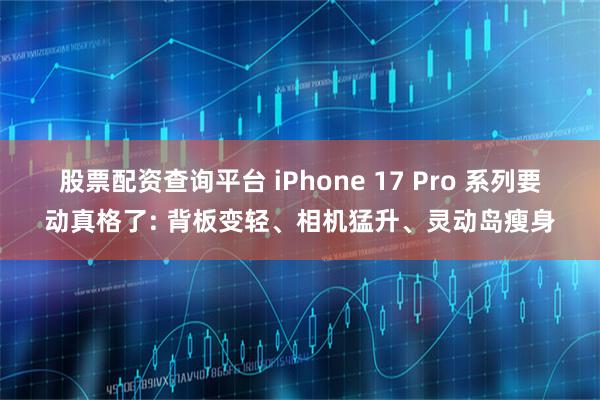 股票配资查询平台 iPhone 17 Pro 系列要动真格了: 背板变轻、相机猛升、灵动岛瘦身