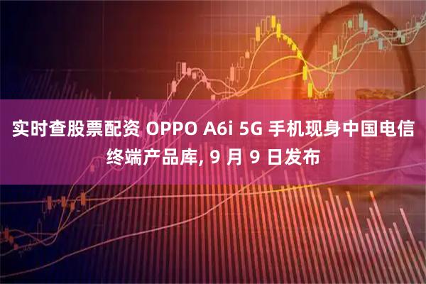 实时查股票配资 OPPO A6i 5G 手机现身中国电信终端产品库, 9 月 9 日发布