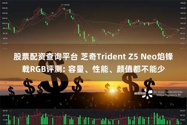股票配资查询平台 芝奇Trident Z5 Neo焰锋戟RGB评测: 容量、性能、颜值都不能少