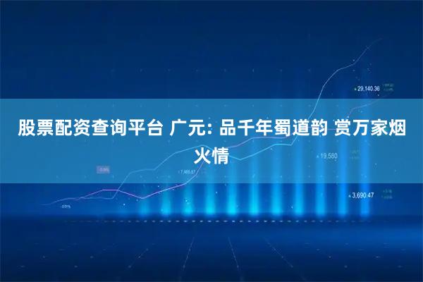 股票配资查询平台 广元: 品千年蜀道韵 赏万家烟火情
