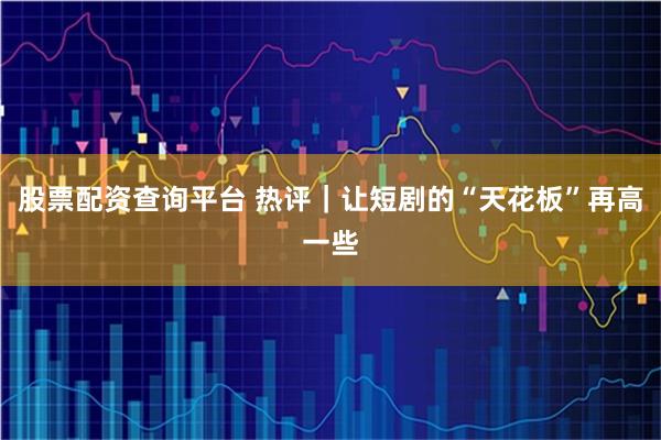 股票配资查询平台 热评|让短剧的“天花板”再高一些