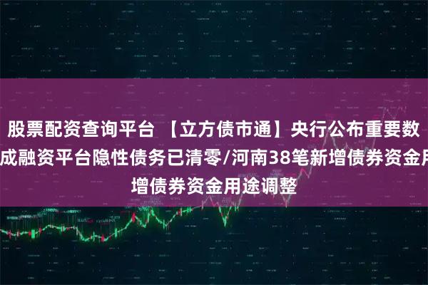股票配资查询平台 【立方债市通】央行公布重要数据/超六成融资平台隐性债务已清零/河南38笔新增债券资金用途调整