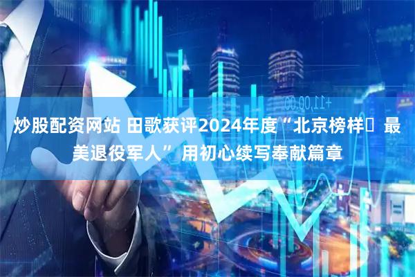 炒股配资网站 田歌获评2024年度“北京榜样・最美退役军人” 用初心续写奉献篇章