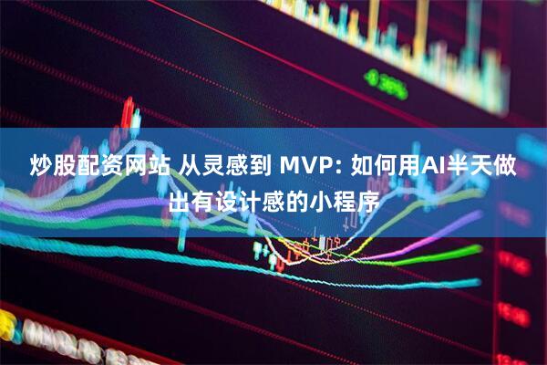 炒股配资网站 从灵感到 MVP: 如何用AI半天做出有设计感的小程序