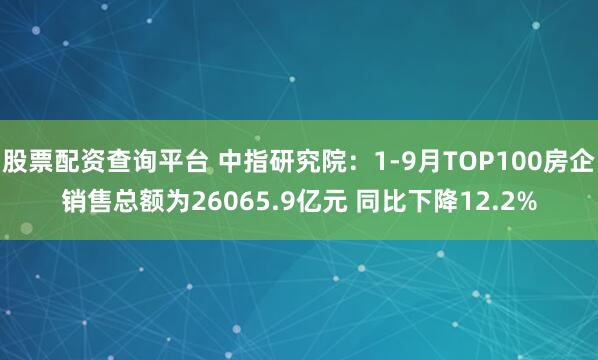 股票配资查询平台 中指研究院:1-9月TOP100房企销售总额为26065.9亿元 同比下降12.2%
