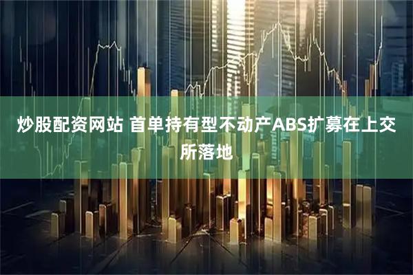 炒股配资网站 首单持有型不动产ABS扩募在上交所落地