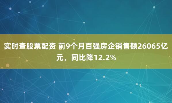 实时查股票配资 前9个月百强房企销售额26065亿元,同比降12.2%