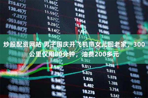 炒股配资网站 男子国庆开飞机带女儿回老家,300公里仅用80分钟,油费200多元