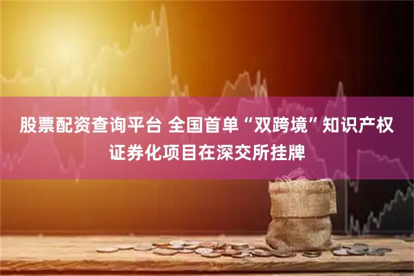 股票配资查询平台 全国首单“双跨境”知识产权证券化项目在深交所挂牌