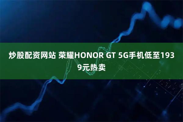 炒股配资网站 荣耀HONOR GT 5G手机低至1939元热卖