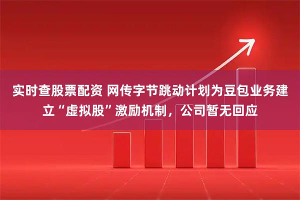 实时查股票配资 网传字节跳动计划为豆包业务建立“虚拟股”激励机制,公司暂无回应